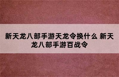 新天龙八部手游天龙令换什么 新天龙八部手游百战令